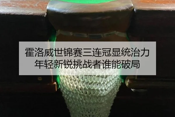 霍洛威世锦赛三连冠显统治力 年轻新锐挑战者谁能破局