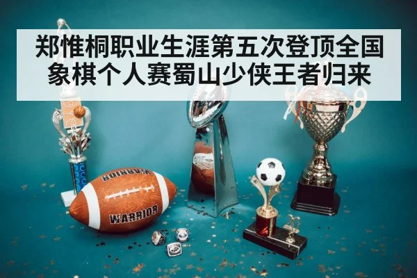 郑惟桐职业生涯第五次登顶全国象棋个人赛蜀山少侠王者归来