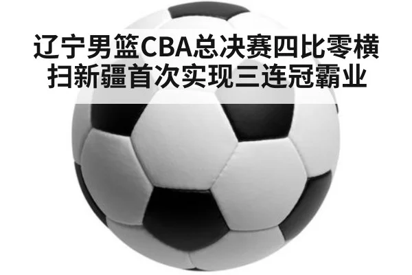 辽宁男篮CBA总决赛四比零横扫新疆首次实现三连冠霸业