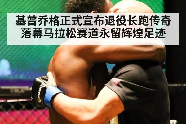 基普乔格正式宣布退役长跑传奇落幕马拉松赛道永留辉煌足迹