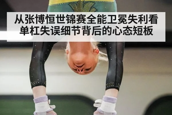 从张博恒世锦赛全能卫冕失利看单杠失误细节背后的心态短板