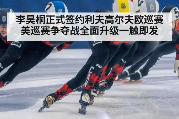 李昊桐正式签约利夫高尔夫欧巡赛美巡赛争夺战全面升级一触即发
